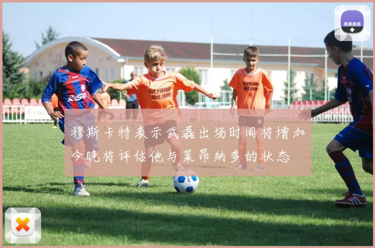 穆斯卡特表示武磊出场时间将增加今晚将评估他与莱昂纳多的状态
