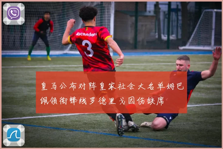 皇马公布对阵皇家社会大名单姆巴佩领衔锋线罗德里戈因伤缺席